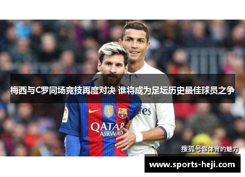 梅西与C罗同场竞技再度对决 谁将成为足坛历史最佳球员之争