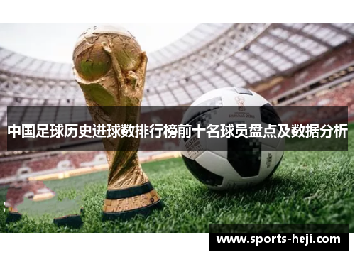 中国足球历史进球数排行榜前十名球员盘点及数据分析