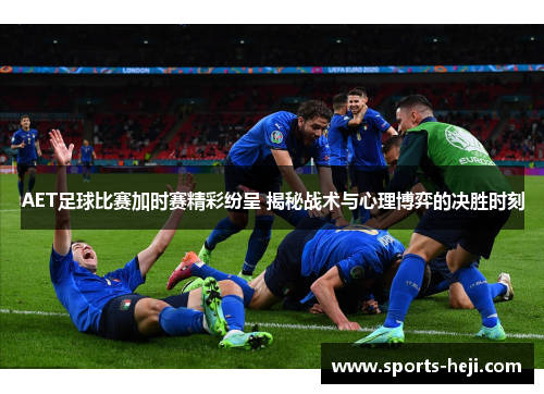 AET足球比赛加时赛精彩纷呈 揭秘战术与心理博弈的决胜时刻