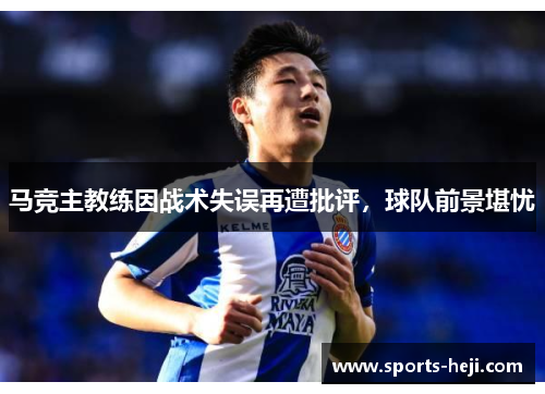 马竞主教练因战术失误再遭批评，球队前景堪忧